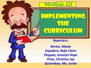 IMPLEMENTING
THE
CURRICULUM
Module III
Reporters:
Bertez, Mayla
Espadera, Rofa Claire
Plagata, Jemelyn Hope
Prias, Christine Joy
Quiambao, Ma. Junlie
 