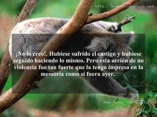 ¡No lo creo!. Hubiese sufrido el castigo y hubiese
seguido haciendo lo mismo. Pero esta acción de no
violencia fue tan fuerte que la tengo impresa en la
           memoria como si fuera ayer.
 
