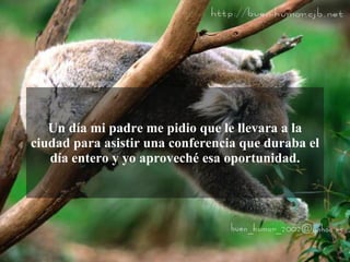 Un día mi padre me pidio que le llevara a la
ciudad para asistir una conferencia que duraba el
   día entero y yo aproveché esa oportunidad.
 