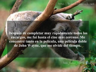 Después de completar muy rápidamente todos los
 encargos, me fui hasta el cine más cercano. Me
concentré tanto en la película, una película doble
   de John Wayne, que me olvidé del tiempo.
 