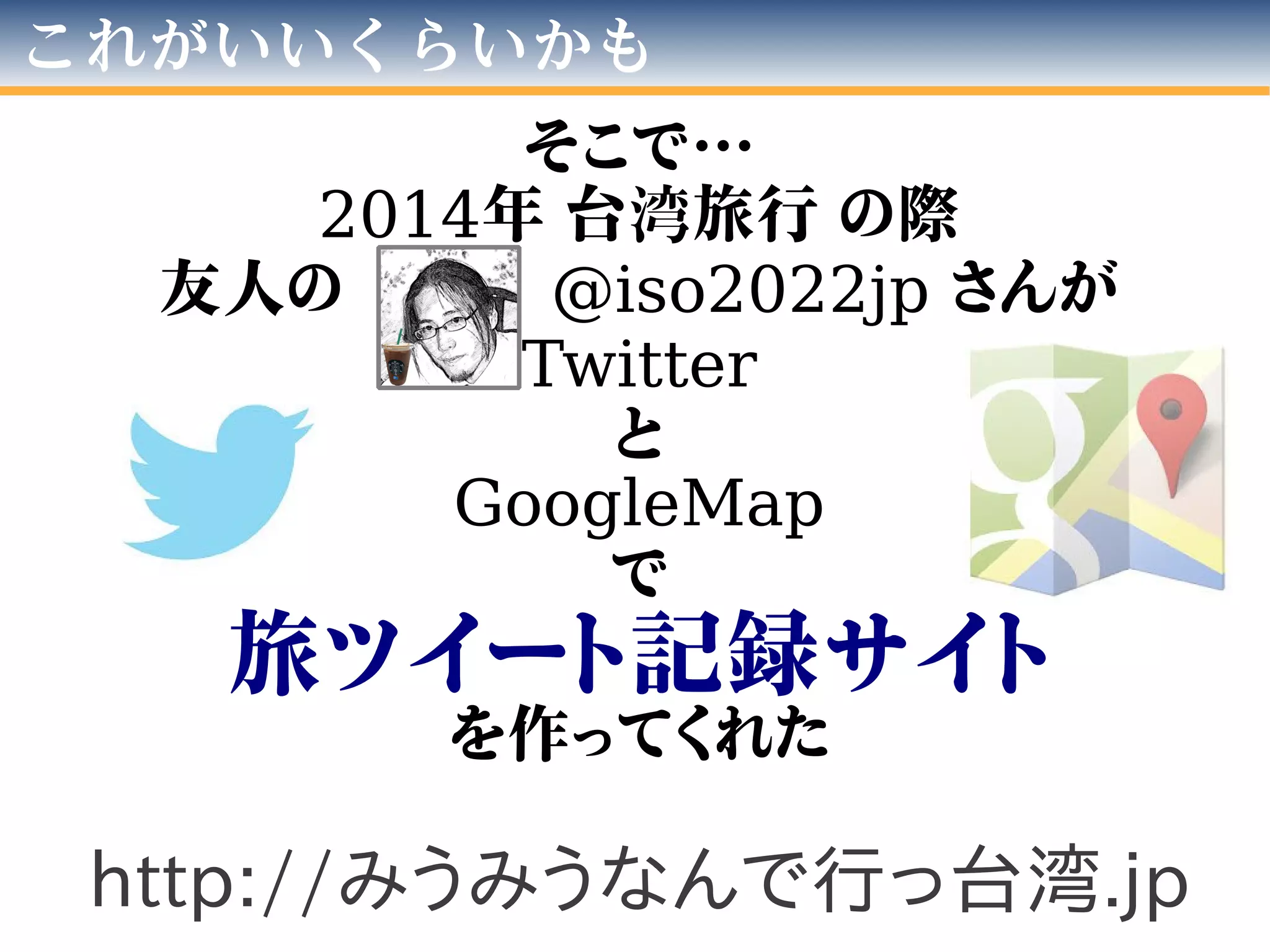 これがいいくらいかも
そこで…
2014年 台湾旅行 の際
友人の @iso2022jp さんが
Twitter
と
GoogleMap
で
旅ツイート記録サイト
を作ってくれた
http://みうみうなんで行っ台湾.jp
 