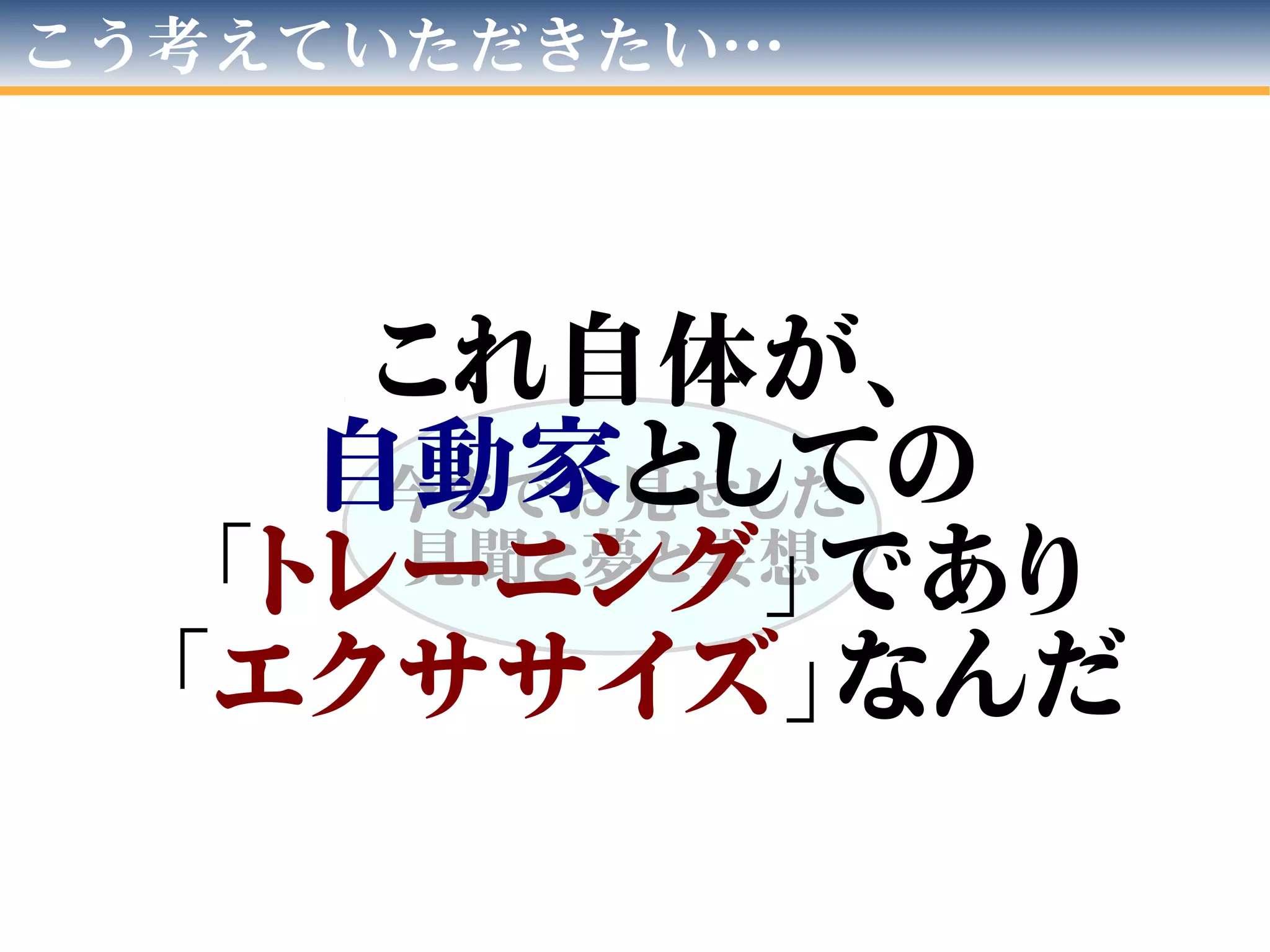 こう考えていただきたい…
今までお見せした
見聞と夢と妄想
これ自体が、
自動家としての
「トレーニング」であり
「エクササイズ」なんだ
 