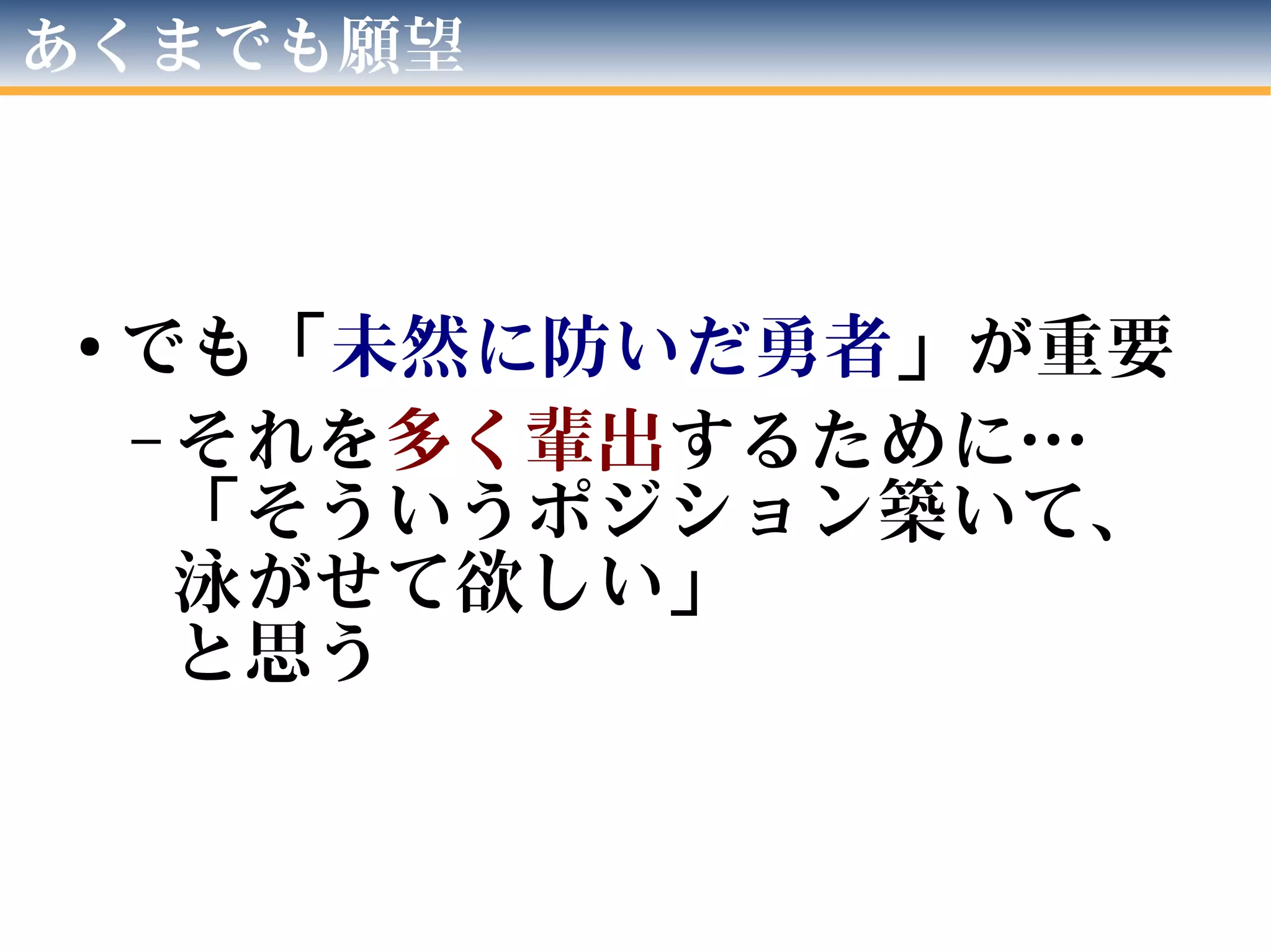 あくまでも願望
● でも「未然に防いだ勇者」が重要
– それを多く輩出するために…
「そういうポジション築いて、
泳がせて欲しい」
と思う
 
