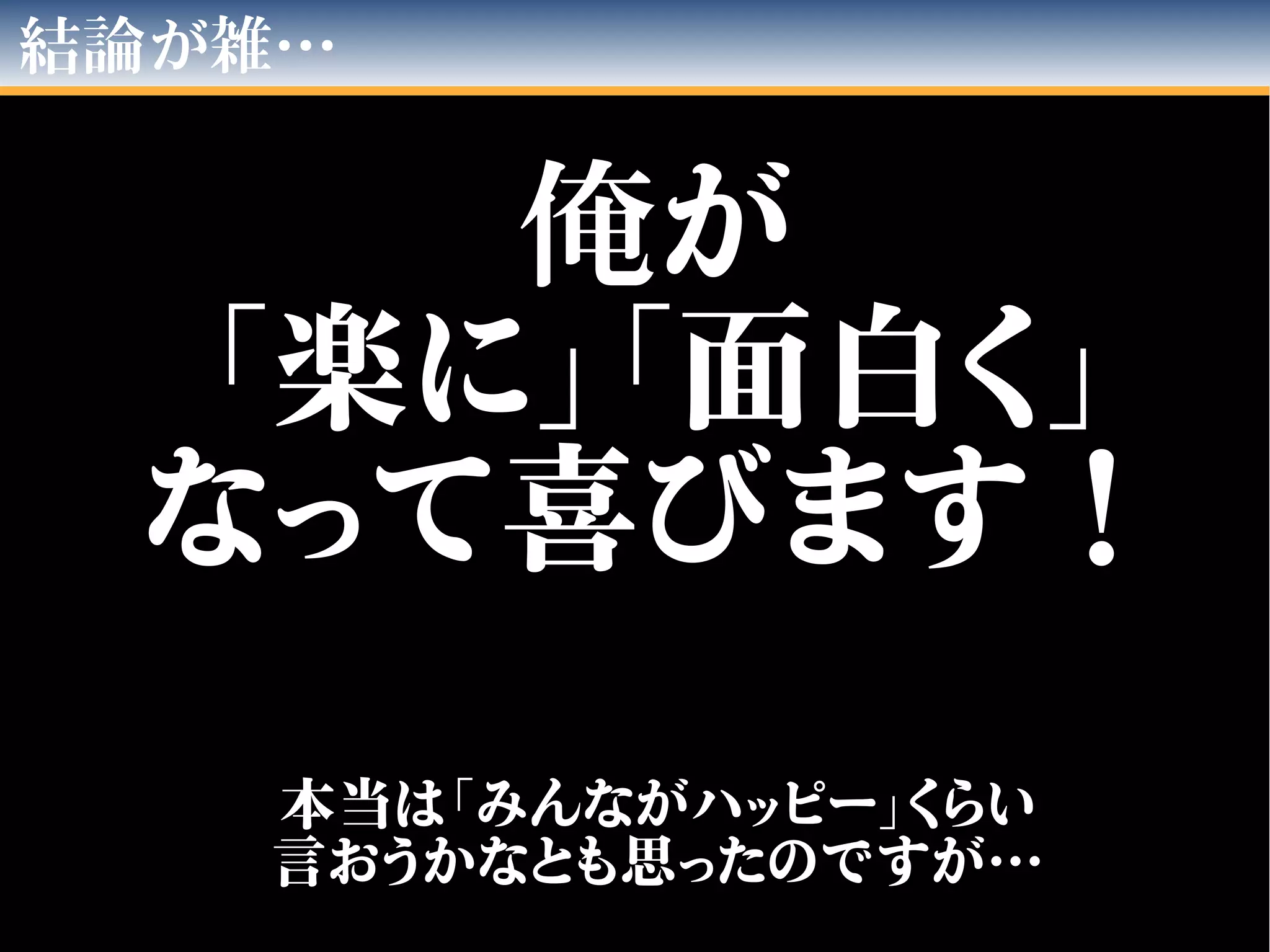 結論が雑…
俺俺がが
「楽に」「面白く」「楽に」「面白く」
なって喜びます！なって喜びます！
本当は「みんながハッピー」くらい本当は「みんながハッピー」くらい
言おうかなとも思ったのですが…言おうかなとも思ったのですが…
 