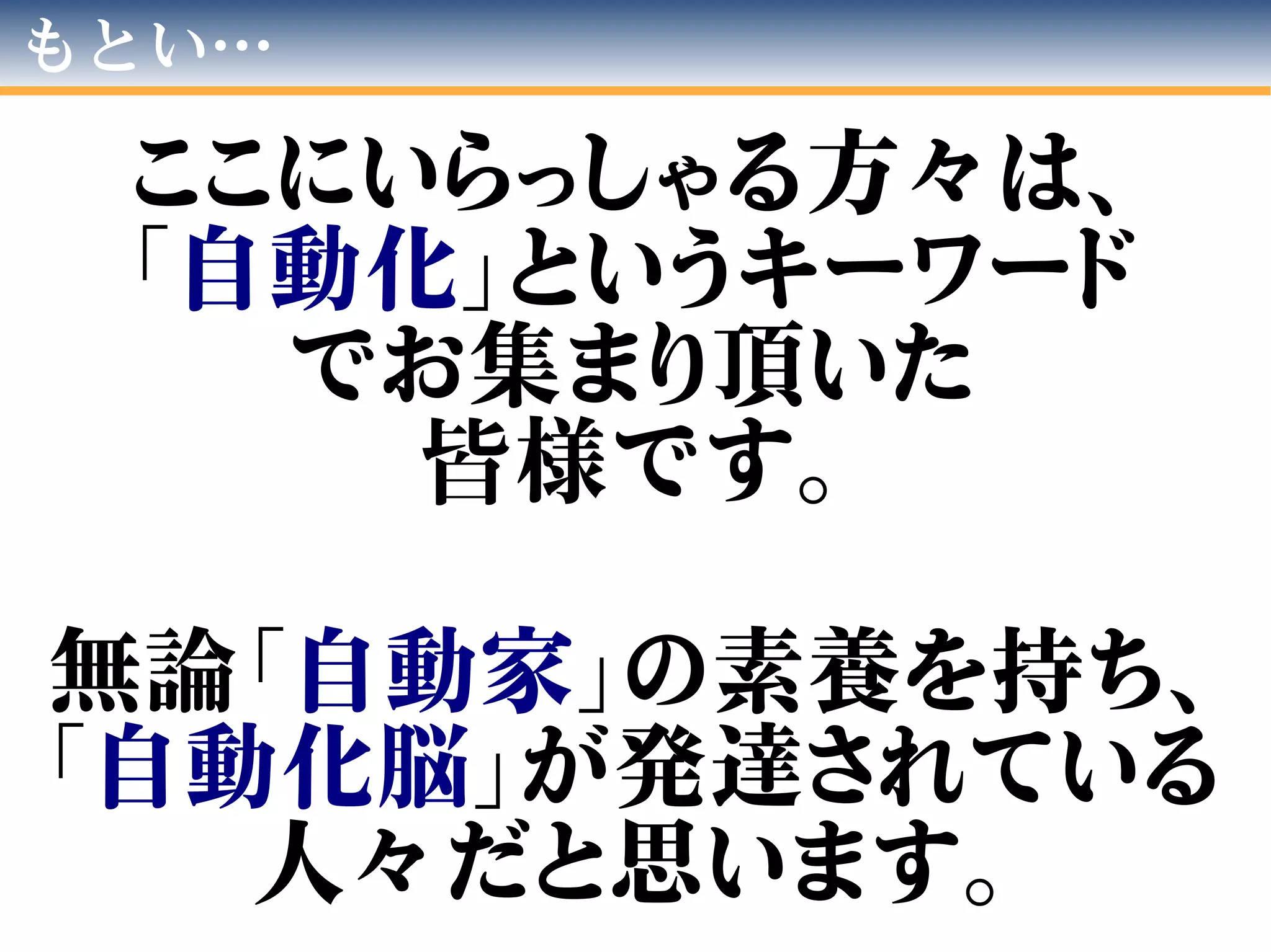 もとい…
ここにいらっしゃる方々は、
「自動化」というキーワード
でお集まり頂いた
皆様です。
無論「自動家」の素養を持ち、
「自動化脳」が発達されている
人々だと思います。
 