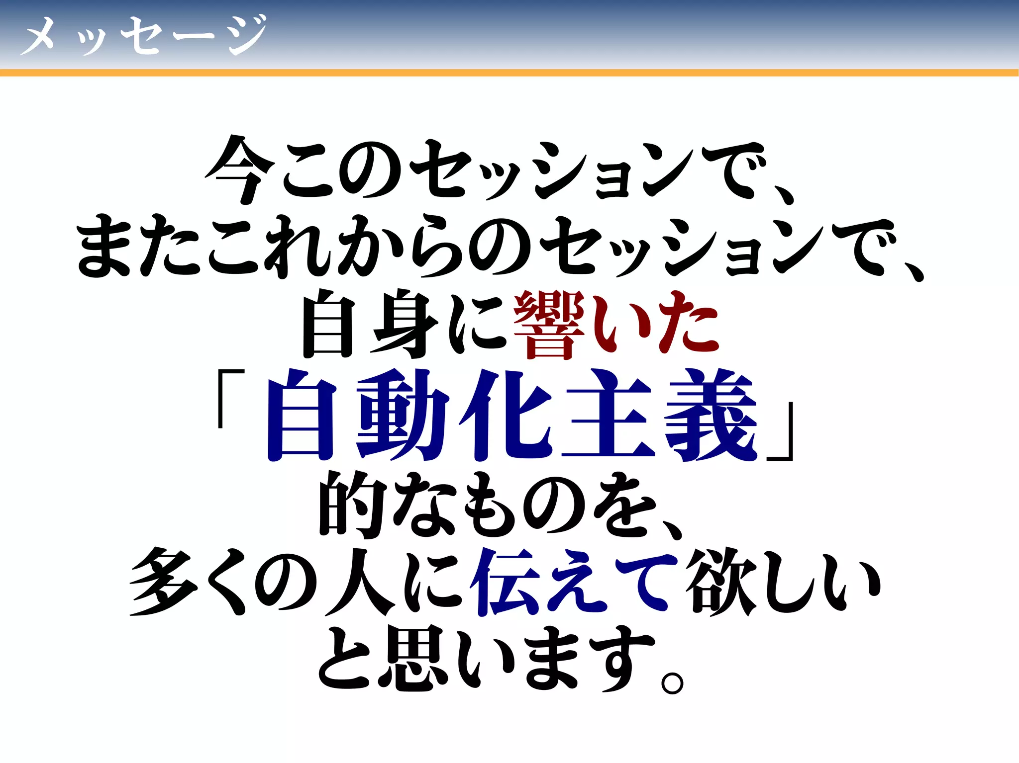 メッセージ
今このセッションで、
またこれからのセッションで、
自身に響いた
「自動化主義」
的なものを、
多くの人に伝えて欲しい
と思います。
 