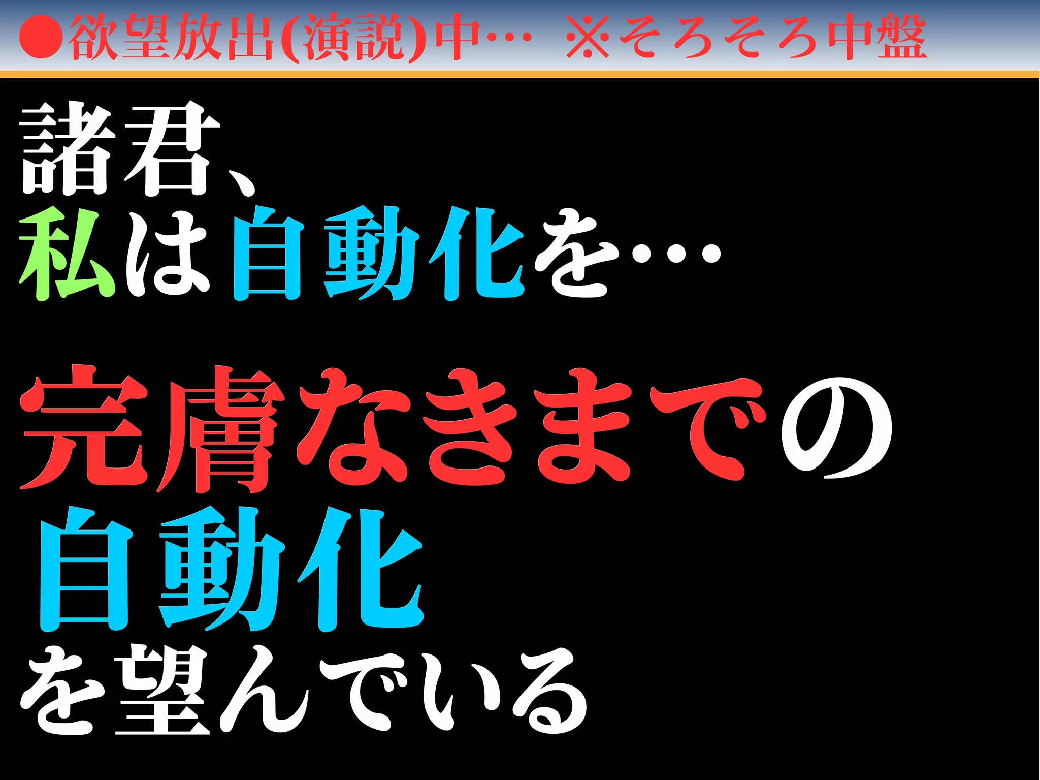 ●欲望放出(演説)中… ※そろそろ中盤
諸君、諸君、
私私はは自動化自動化を…を…
　　
完完膚膚なきまでなきまでのの
自動化自動化
を望んでいるを望んでいる
 