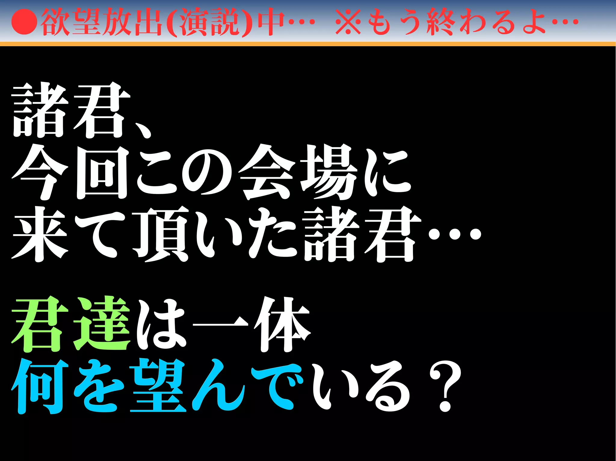 ●欲望放出(演説)中… ※もう終わるよ…
諸君、諸君、
今回この会場に今回この会場に
来て頂いた諸君…来て頂いた諸君…
　　
君達君達は一体は一体
何を望んで何を望んでいる？いる？
 