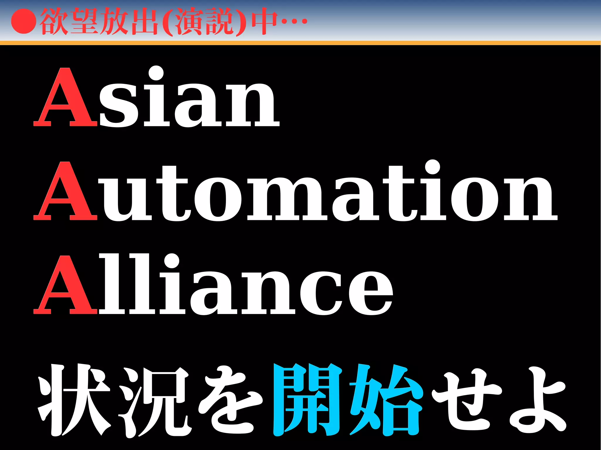 ●欲望放出(演説)中…
AAsiansian　　
AAutomationutomation
AAlliancelliance
　　
状状況況をを開始開始せよせよ
 