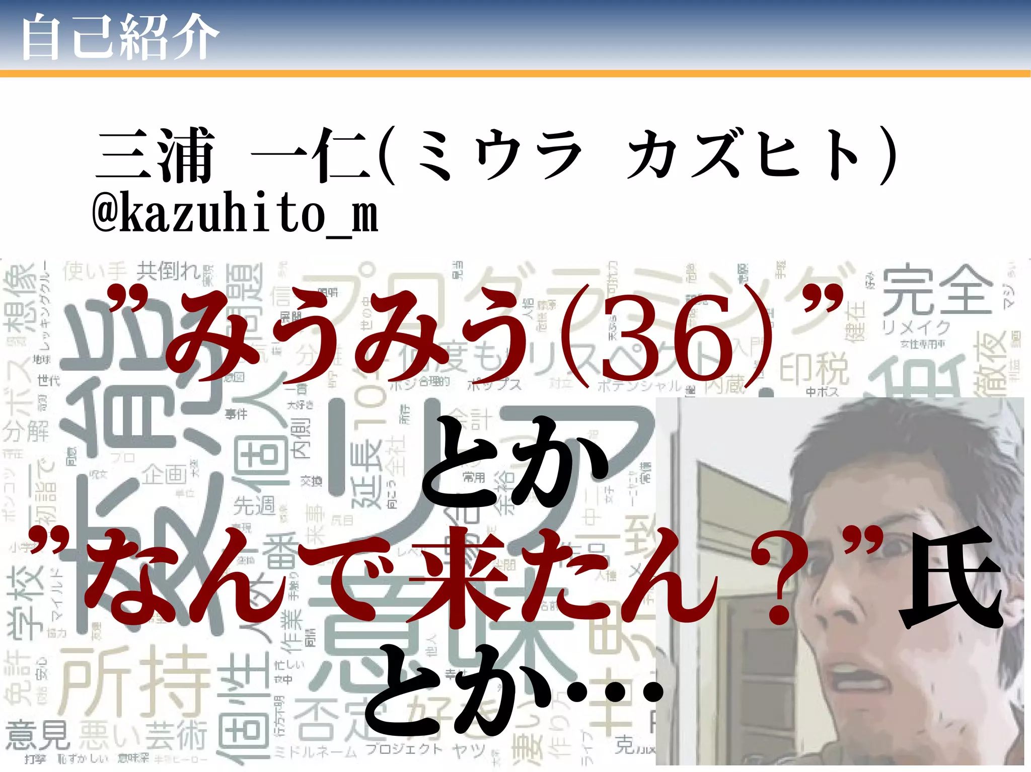 自己紹介
三浦 一仁(ミウラ カズヒト)
@kazuhito_m
”みうみう（36）”
とか
”なんで来たん？”氏
とか…
 