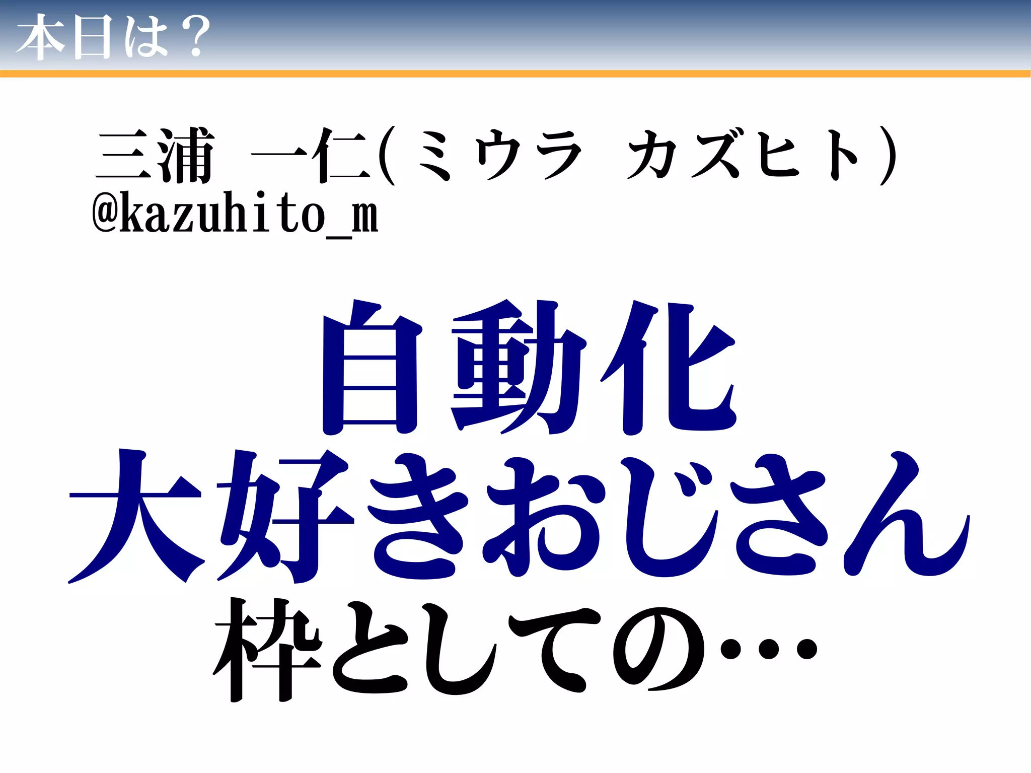 本日は？
三浦 一仁(ミウラ カズヒト)
@kazuhito_m
自動化
大好きおじさん
枠としての…
 