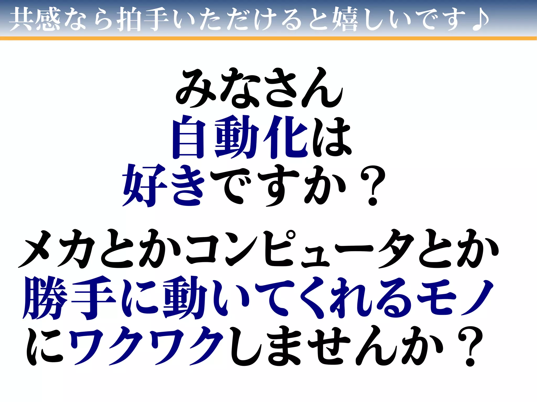 共感なら拍手いただけると嬉しいです♪
みなさん
自動化は
好きですか？
メカとかコンピュータとか
勝手に動いてくれるモノ
にワクワクしませんか？
 