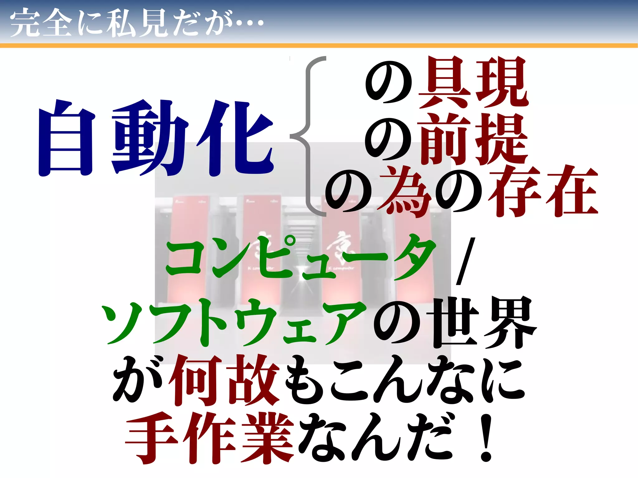 コンピュータ /
ソフトウェアの世界
が何故もこんなに
手作業なんだ！
完全に私見だが…
自動化
の具現
の前提
の為の存在
 