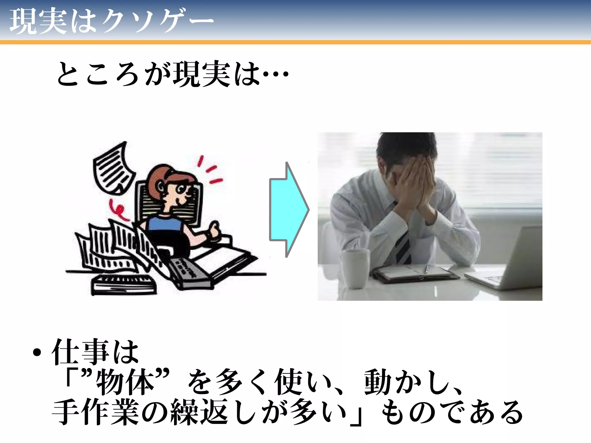 現実はクソゲー
ところが現実は…
●
仕事は
「"物体”を多く使い、動かし、
手作業の繰返しが多い」ものである
 