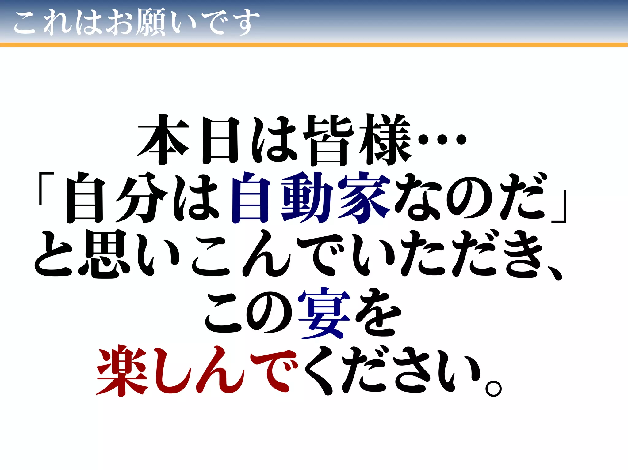 これはお願いです
本日は皆様…
「自分は自動家なのだ」
と思いこんでいただき、
この宴を
楽しんでください。
 