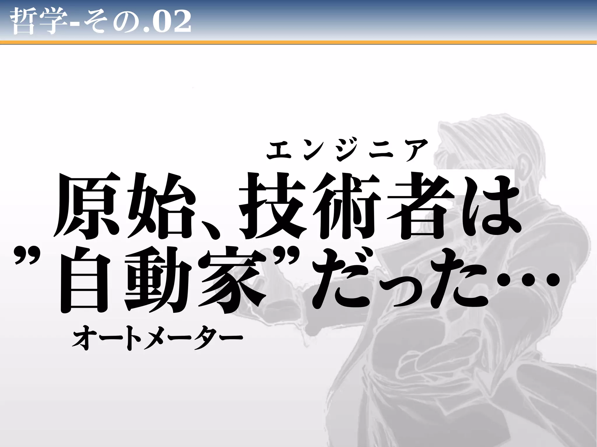 哲学-その.02
原始、技術者は
”自動家”だった…
エ ン ジ ニ ア
オートメーター
 