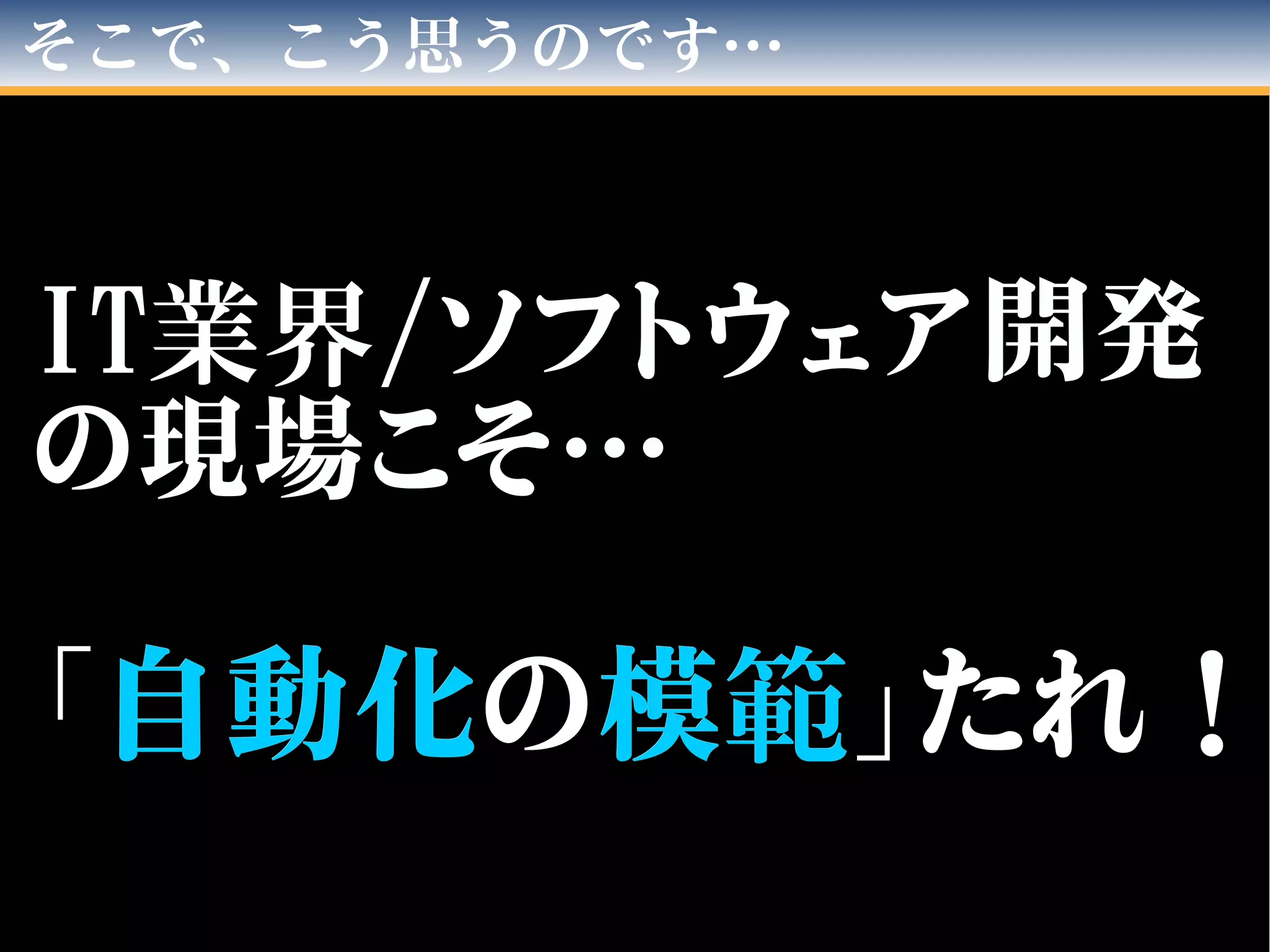 そこで、こう思うのです…
ITIT業界業界//ソフトウェア開発ソフトウェア開発
の現場こそ…の現場こそ…
「「自動化自動化のの模模範範」たれ！」たれ！
 