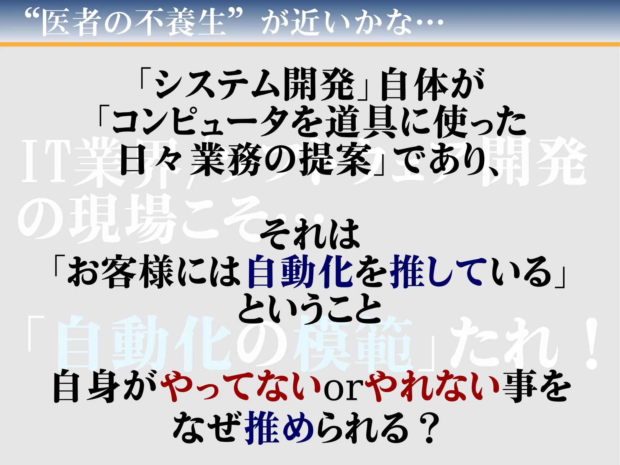 “医者の不養生”が近いかな…
ITIT業界業界//ソフトウェア開発ソフトウェア開発
の現場こそ…の現場こそ…
「「自動化自動化のの模模範範」たれ！」たれ！
「システム開発」自体が
「コンピュータを道具に使った
日々業務の提案」であり、
それは
「お客様には自動化を推している」
ということ
自身がやってないorやれない事を
なぜ推められる？
 