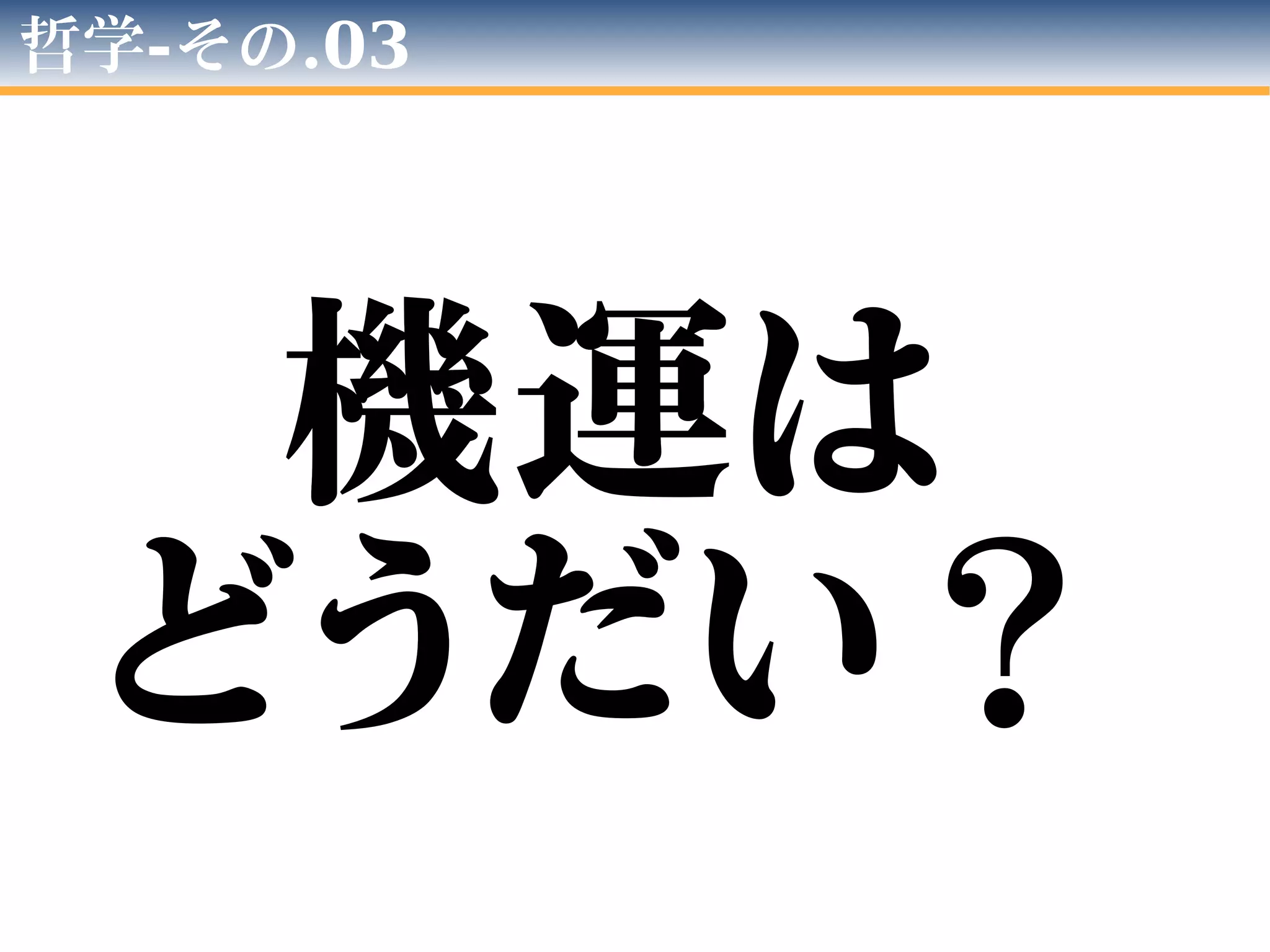 哲学-その.03
機運は
どうだい？
 