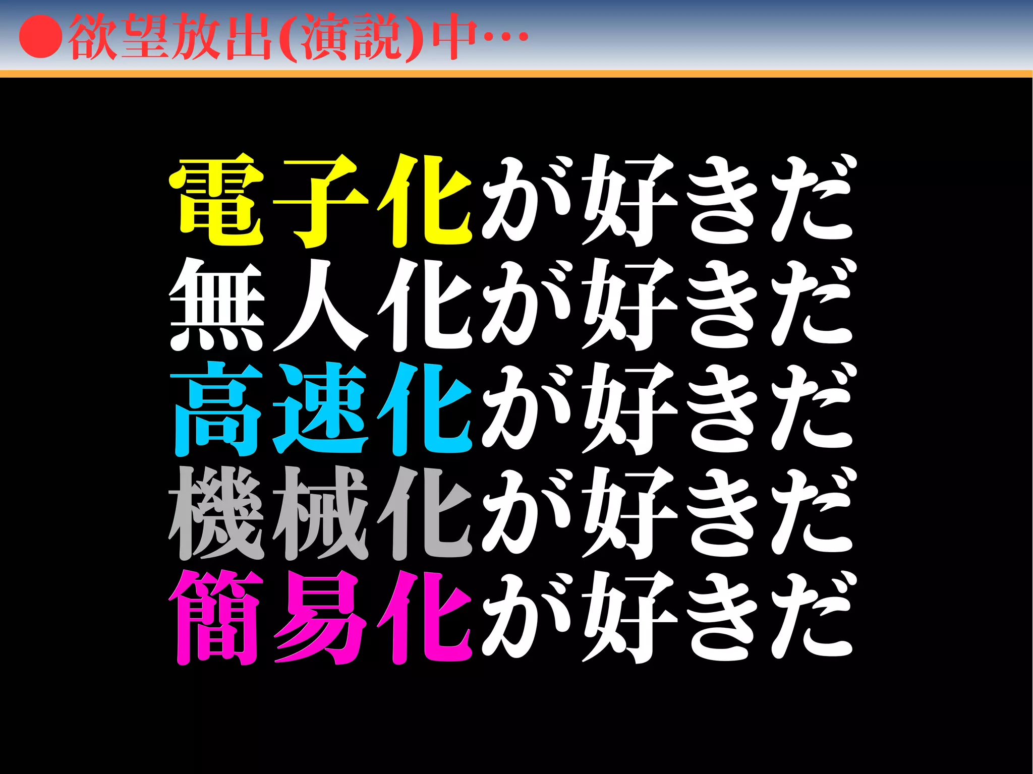 ●欲望放出(演説)中…
電子化電子化が好きだが好きだ
無人化が好きだ無人化が好きだ
高速化高速化が好きだが好きだ
機械化機械化が好きだが好きだ
簡易化簡易化が好きだが好きだ
 