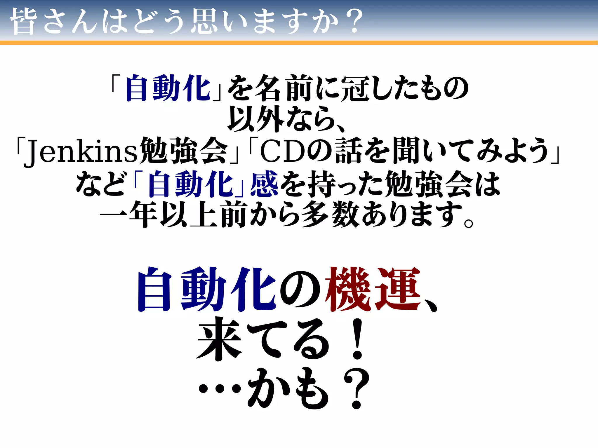 皆さんはどう思いますか？
「自動化」を名前に冠したもの
以外なら、
「Jenkins勉強会」「CDの話を聞いてみよう」
など「自動化」感を持った勉強会は
一年以上前から多数あります。
自動化の機運、
来てる！
…かも？
 