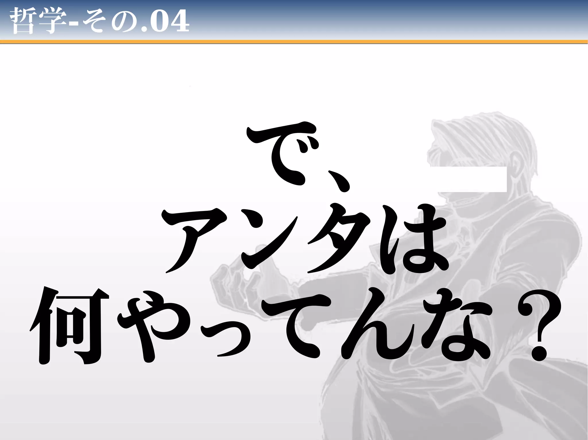 哲学-その.04
で、
アンタは
何やってんな？
 