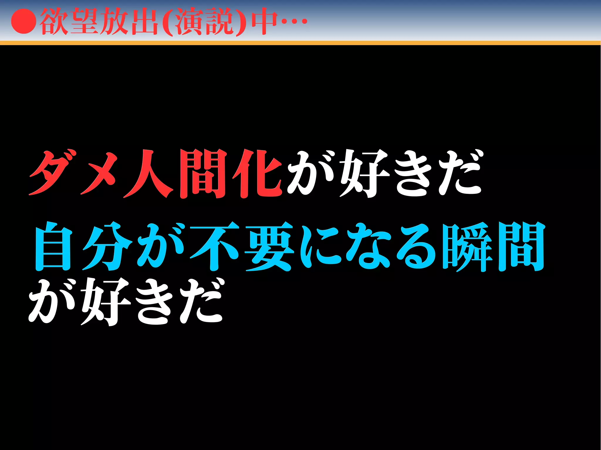 ●欲望放出(演説)中…
ダメ人間化ダメ人間化が好きだが好きだ
自分が不要になる自分が不要になる瞬瞬間間
が好きだが好きだ
 