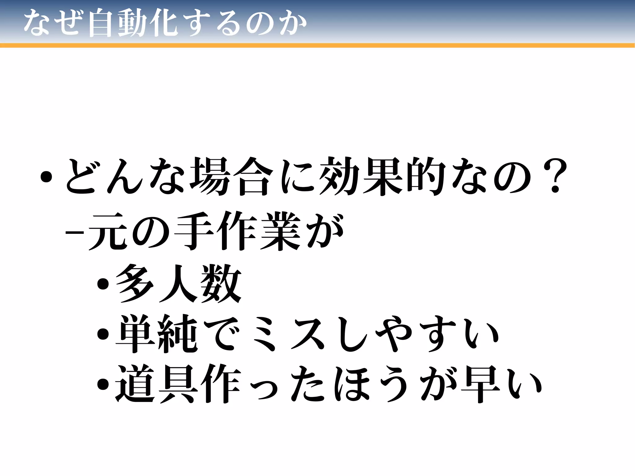 なぜ自動化するのか
● どんな場合に効果的なの？
–元の手作業が
●多人数
●単純でミスしやすい
●道具作ったほうが早い
 