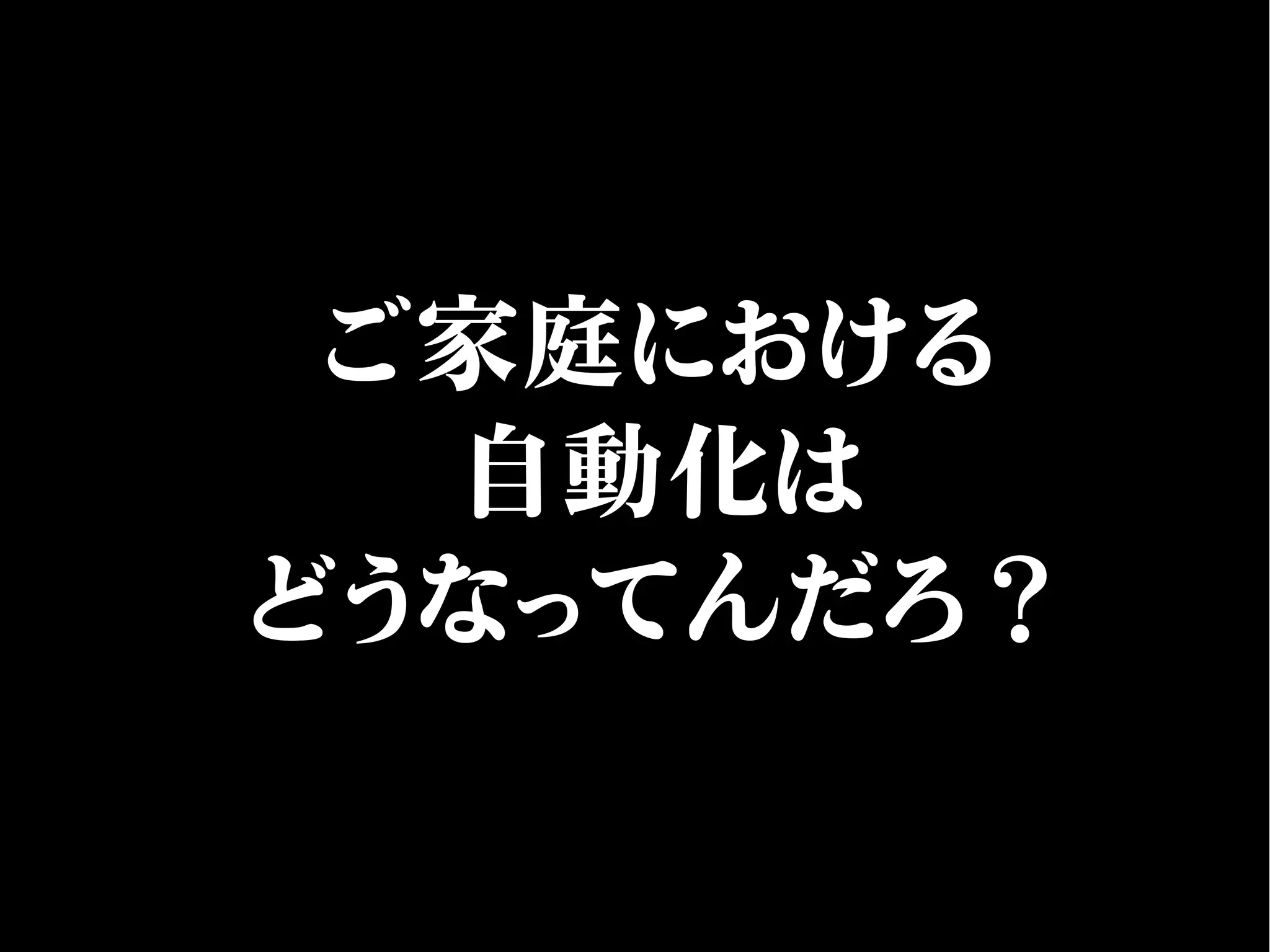 ご家庭における
自動化は
どうなってんだろ？
 