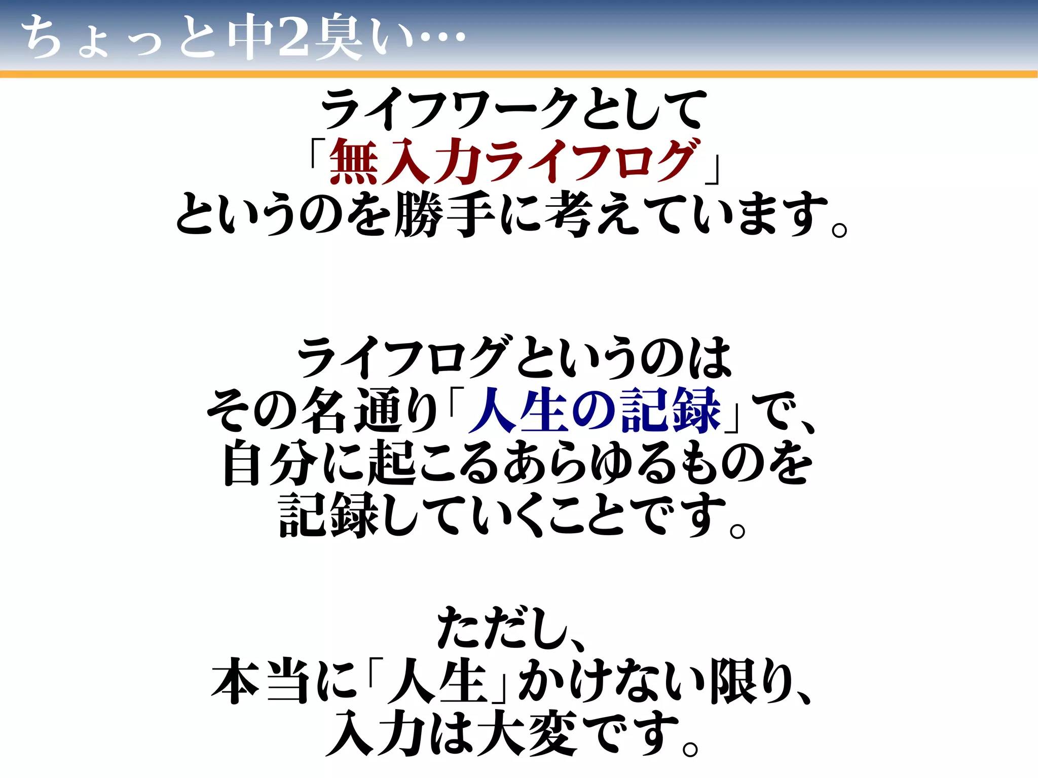 ちょっと中2臭い…
ライフワークとして
「無入力ライフログ」
というのを勝手に考えています。
ライフログというのは
その名通り「人生の記録」で、
自分に起こるあらゆるものを
記録していくことです。
ただし、
本当に「人生」かけない限り、
入力は大変です。
 