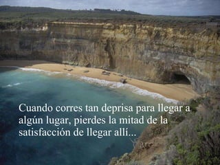Cuando corres tan deprisa para llegar a algún lugar, pierdes la mitad de la satisfacción de llegar allí... 