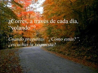 ¿Corres, a través de cada día, “volando”?   Cuando preguntas “¿Cómo estás?”, ¿escuchas la respuesta? 