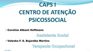 CAPS I
CENTRO DE ATENÇÃO
PSICOSSOCIAL
 Caroline Albach Hoffmann
 Valeska F. S. Bujardão Martins
22/11/2022 1
 