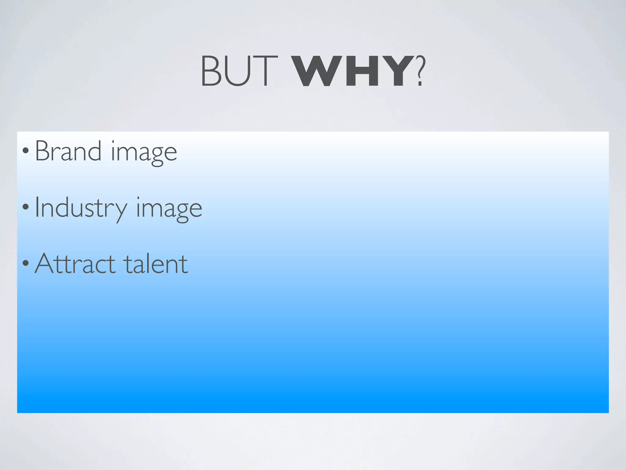BUT WHY?
• Brand   image
• Industry   image
• Attract   talent
 