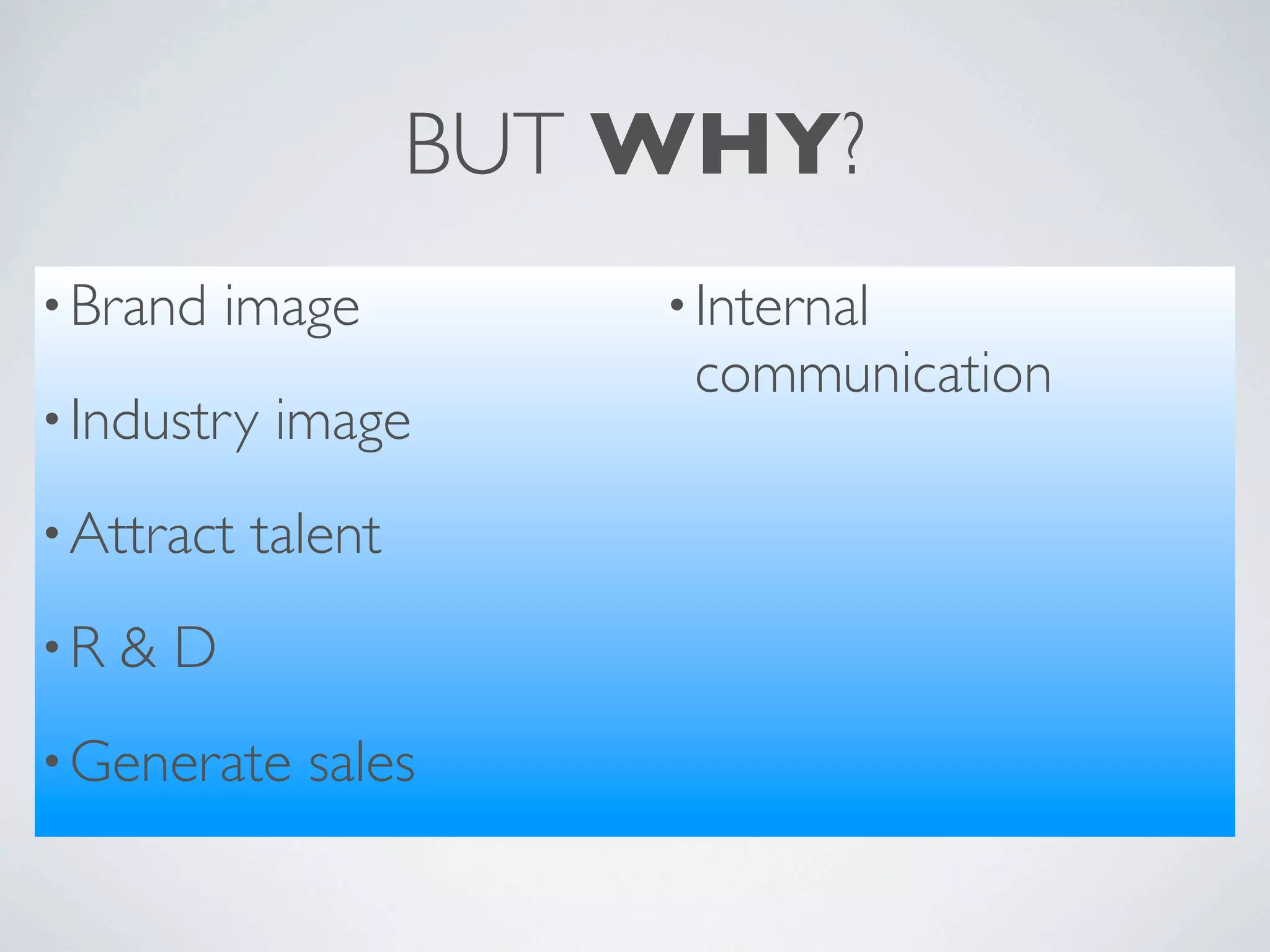 BUT WHY?
• Brand   image          • Internal
                          communication
• Industry   image
• Attract   talent
•R   &D
• Generate    sales
 