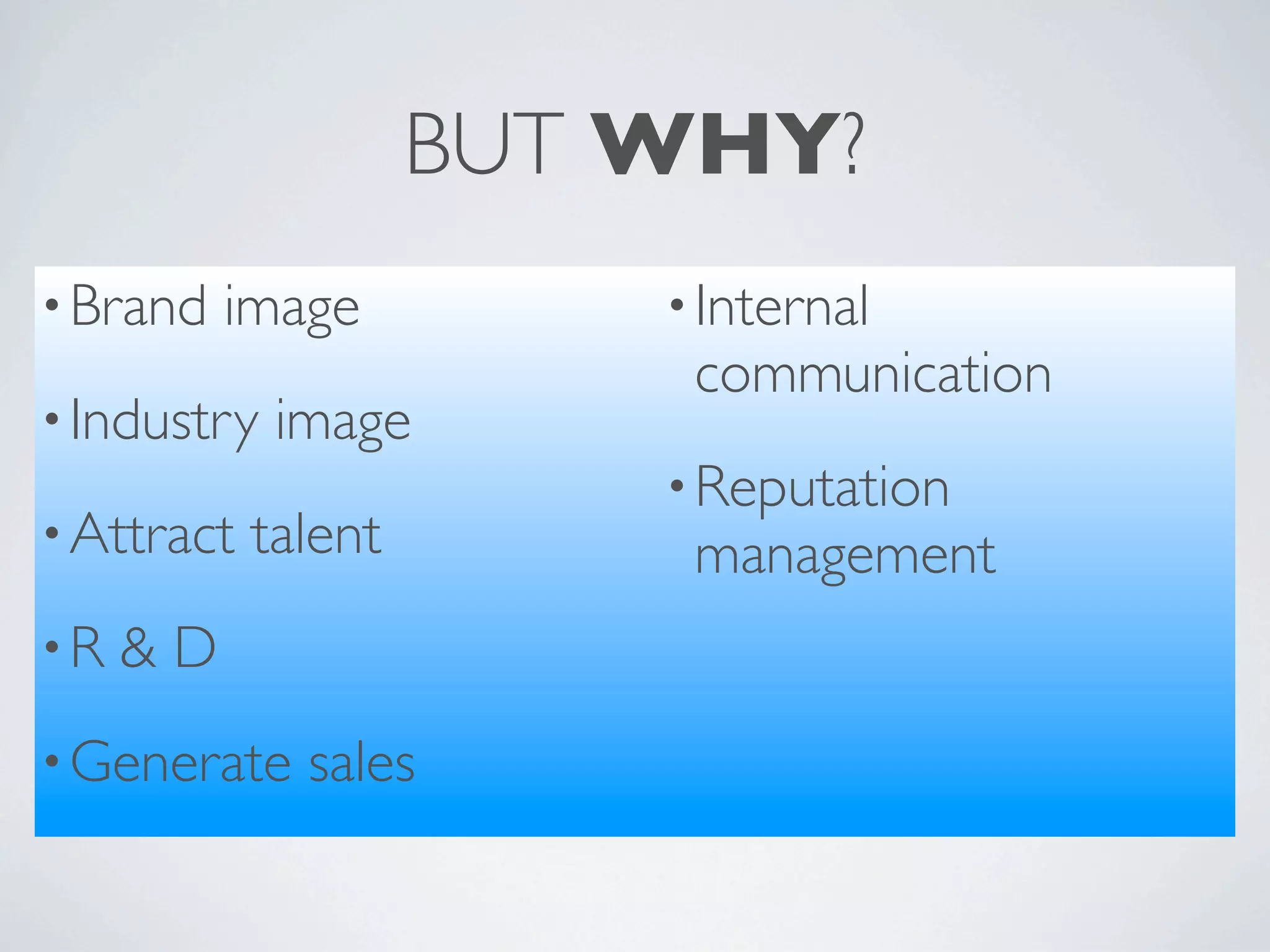 BUT WHY?
• Brand   image          • Internal
                          communication
• Industry   image
                         • Reputation
• Attract   talent        management
•R   &D
• Generate    sales
 