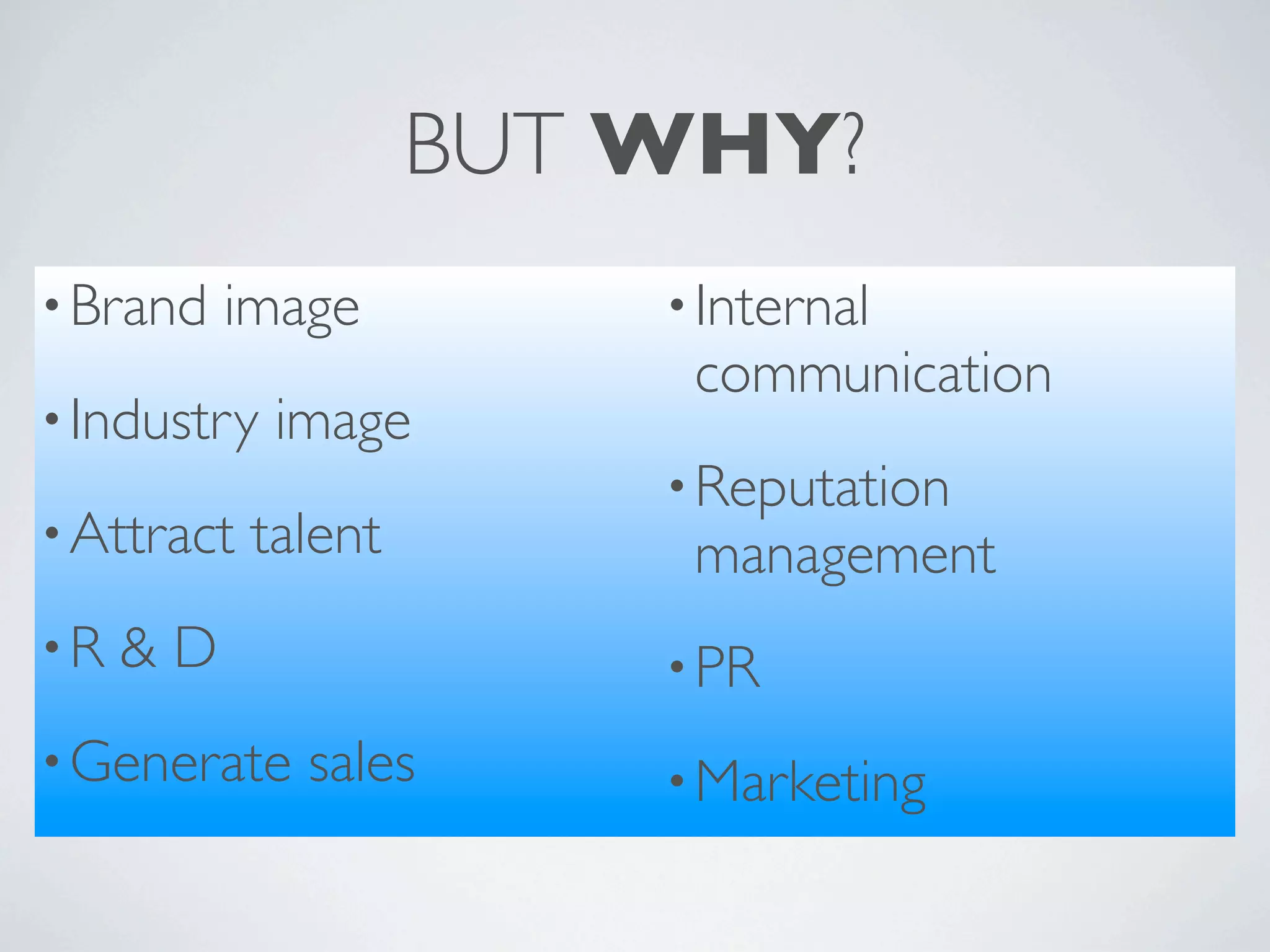 BUT WHY?
• Brand   image          • Internal
                          communication
• Industry   image
                         • Reputation
• Attract   talent        management
•R   &D                  • PR
• Generate    sales      • Marketing
 