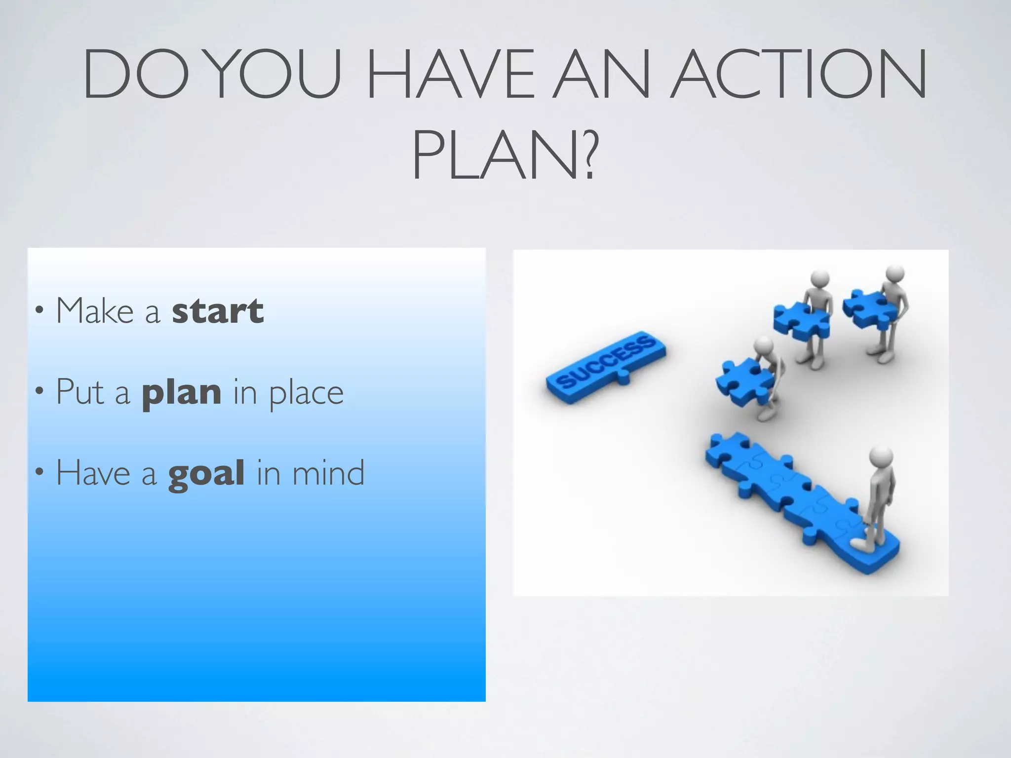 DO YOU HAVE AN ACTION
           PLAN?
• Make   a start

• Put   a plan in place

• Have   a goal in mind
 