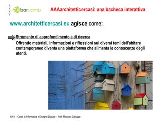 AAAarchitetticercasi: una bacheca interattiva www.architetticercasi.eu  agisce  come : Strumento di approfondimento e di ricerca Offrendo materiali, informazioni e riflessioni sui diversi temi dell’abitare contemporaneo diventa una piattaforma che alimenta le conoscenze degli utenti.  IUAV – Corso di Informatica e Disegno Digitale – Prof. Maurizio Galluzzo 