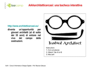 AAAarchitetticercasi: una bacheca interattiva http://www.architetticercasi.eu/ diventa un’opportunità per giovani architetti (al di sotto dei 35 anni) di entrare nel vivo del campo delle costruzioni.  IUAV – Corso di Informatica e Disegno Digitale – Prof. Maurizio Galluzzo 