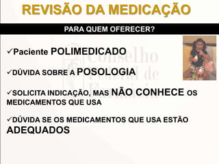 Paciente POLIMEDICADO
DÚVIDA SOBRE A POSOLOGIA
SOLICITA INDICAÇÃO, MAS NÃO CONHECE OS
MEDICAMENTOS QUE USA
DÚVIDA SE OS MEDICAMENTOS QUE USA ESTÃO
ADEQUADOS
PARA QUEM OFERECER?
REVISÃO DA MEDICAÇÃO
 