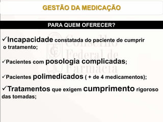 Incapacidade constatada do paciente de cumprir
o tratamento;
Pacientes com posologia complicadas;
Pacientes polimedicados ( + de 4 medicamentos);
Tratamentos que exigem cumprimento rigoroso
das tomadas;
GESTÃO DA MEDICAÇÃO
PARA QUEM OFERECER?
 