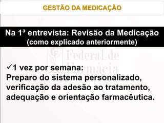 1 vez por semana:
Preparo do sistema personalizado,
verificação da adesão ao tratamento,
adequação e orientação farmacêutica.
GESTÃO DA MEDICAÇÃO
Na 1ª entrevista: Revisão da Medicação
(como explicado anteriormente)
 