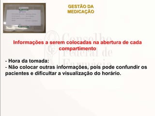 GESTÃO DA
MEDICAÇÃO
Informações a serem colocadas na abertura de cada
compartimento
- Hora da tomada:
- Não colocar outras informações, pois pode confundir os
pacientes e dificultar a visualização do horário.
 