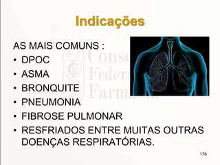 Indicações
AS MAIS COMUNS :
• DPOC
• ASMA
• BRONQUITE
• PNEUMONIA
• FIBROSE PULMONAR
• RESFRIADOS ENTRE MUITAS OUTRAS
DOENÇAS RESPIRATÓRIAS.
176
 