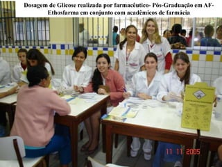Dosagem de Glicose realizada por farmacêutico- Pós-Graduação em AF-
Ethosfarma em conjunto com acadêmicos de farmácia
 