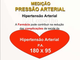MEDIÇÃO
PRESSÃO ARTERIAL
Hipertensão Arterial
A Farmácia pode contribuir na redução
das complicações de saúde da
180 X 95
Hipertensão Arterial
P.A.
 