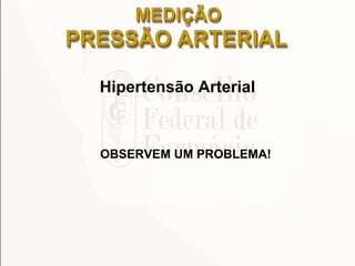 MEDIÇÃO
PRESSÃO ARTERIAL
Hipertensão Arterial
OBSERVEM UM PROBLEMA!
 