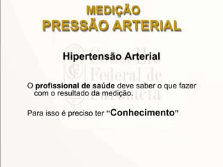 MEDIÇÃO
PRESSÃO ARTERIAL
Hipertensão Arterial
O profissional de saúde deve saber o que fazer
com o resultado da medição.
Para isso é preciso ter “Conhecimento”
 