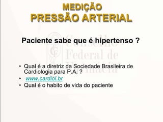 MEDIÇÃO
PRESSÃO ARTERIAL
Paciente sabe que é hipertenso ?
• Qual é a diretriz da Sociedade Brasileira de
Cardiologia para P.A. ?
• www.cardiol.br
• Qual é o habito de vida do paciente
 